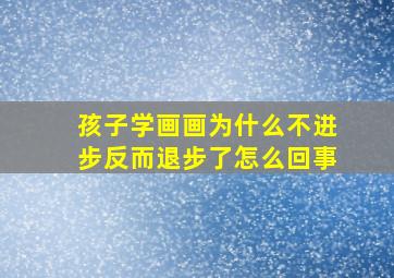 孩子学画画为什么不进步反而退步了怎么回事