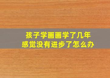 孩子学画画学了几年感觉没有进步了怎么办