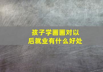 孩子学画画对以后就业有什么好处