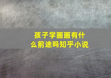 孩子学画画有什么前途吗知乎小说