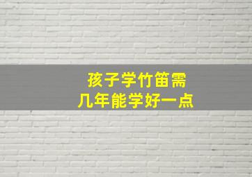 孩子学竹笛需几年能学好一点