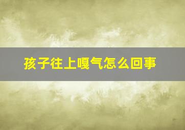 孩子往上嘎气怎么回事