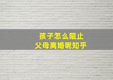 孩子怎么阻止父母离婚呢知乎