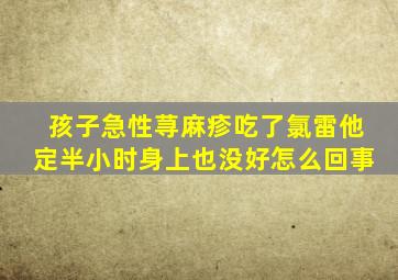 孩子急性荨麻疹吃了氯雷他定半小时身上也没好怎么回事