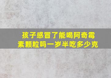 孩子感冒了能喝阿奇霉素颗粒吗一岁半吃多少克