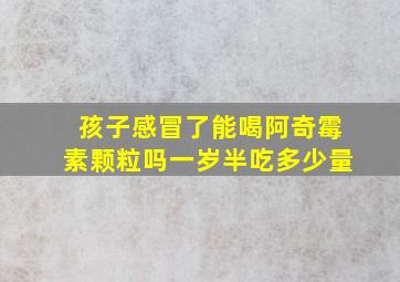 孩子感冒了能喝阿奇霉素颗粒吗一岁半吃多少量