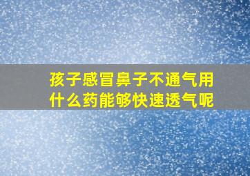 孩子感冒鼻子不通气用什么药能够快速透气呢