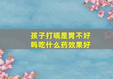 孩子打嗝是胃不好吗吃什么药效果好