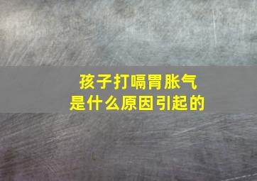 孩子打嗝胃胀气是什么原因引起的