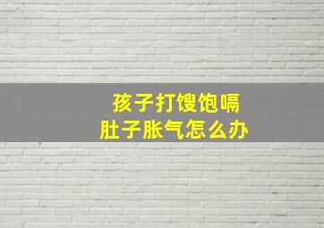 孩子打馊饱嗝肚子胀气怎么办