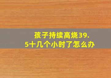 孩子持续高烧39.5十几个小时了怎么办