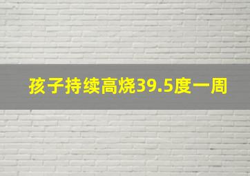 孩子持续高烧39.5度一周