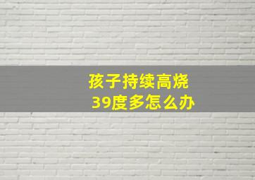 孩子持续高烧39度多怎么办