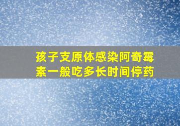 孩子支原体感染阿奇霉素一般吃多长时间停药