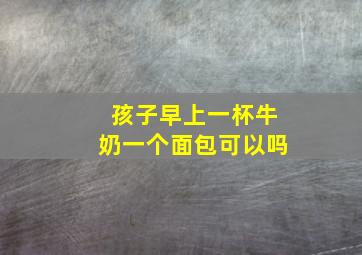 孩子早上一杯牛奶一个面包可以吗