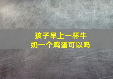 孩子早上一杯牛奶一个鸡蛋可以吗