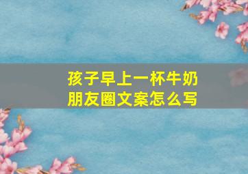 孩子早上一杯牛奶朋友圈文案怎么写