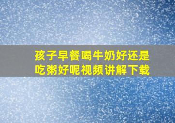 孩子早餐喝牛奶好还是吃粥好呢视频讲解下载