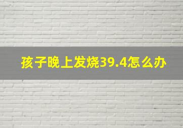 孩子晚上发烧39.4怎么办