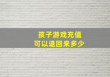 孩子游戏充值可以退回来多少