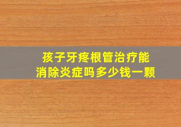 孩子牙疼根管治疗能消除炎症吗多少钱一颗