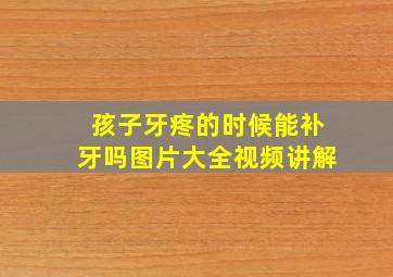 孩子牙疼的时候能补牙吗图片大全视频讲解