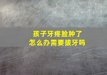 孩子牙疼脸肿了怎么办需要拔牙吗