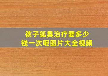 孩子狐臭治疗要多少钱一次呢图片大全视频