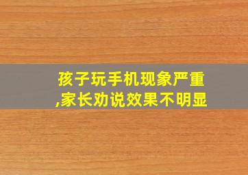 孩子玩手机现象严重,家长劝说效果不明显