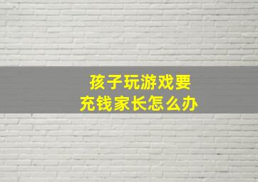 孩子玩游戏要充钱家长怎么办