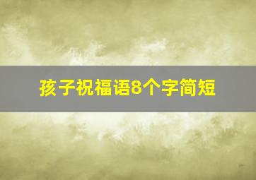 孩子祝福语8个字简短