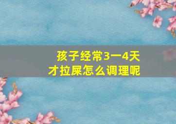 孩子经常3一4天才拉屎怎么调理呢