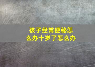 孩子经常便秘怎么办十岁了怎么办