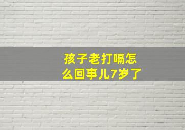 孩子老打嗝怎么回事儿7岁了