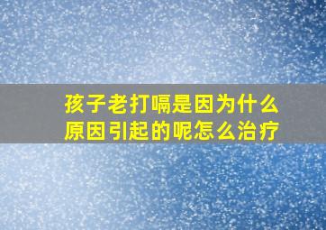 孩子老打嗝是因为什么原因引起的呢怎么治疗