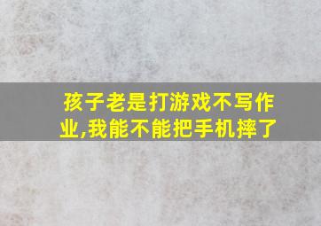 孩子老是打游戏不写作业,我能不能把手机摔了