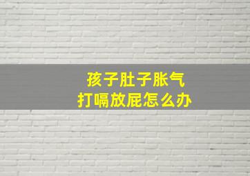 孩子肚子胀气打嗝放屁怎么办