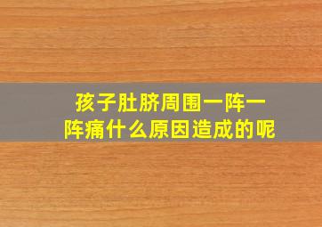 孩子肚脐周围一阵一阵痛什么原因造成的呢