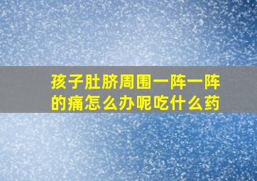 孩子肚脐周围一阵一阵的痛怎么办呢吃什么药