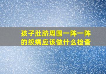 孩子肚脐周围一阵一阵的绞痛应该做什么检查