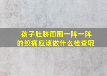 孩子肚脐周围一阵一阵的绞痛应该做什么检查呢