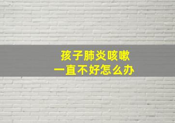 孩子肺炎咳嗽一直不好怎么办