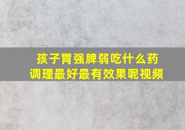 孩子胃强脾弱吃什么药调理最好最有效果呢视频