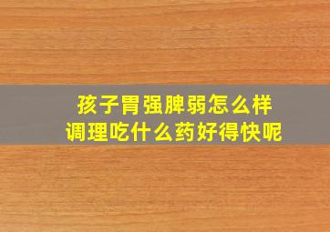 孩子胃强脾弱怎么样调理吃什么药好得快呢