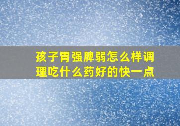 孩子胃强脾弱怎么样调理吃什么药好的快一点