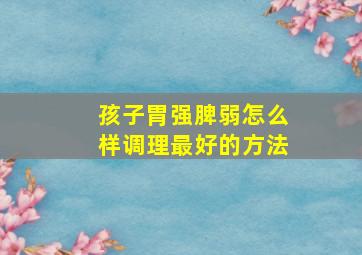 孩子胃强脾弱怎么样调理最好的方法