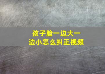 孩子脸一边大一边小怎么纠正视频