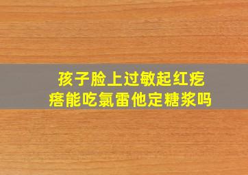 孩子脸上过敏起红疙瘩能吃氯雷他定糖浆吗