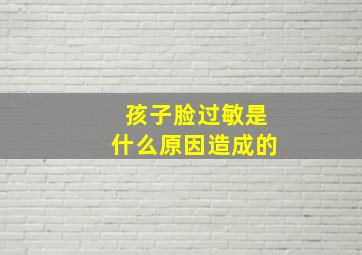 孩子脸过敏是什么原因造成的