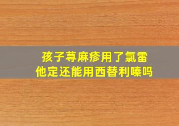 孩子荨麻疹用了氯雷他定还能用西替利嗪吗